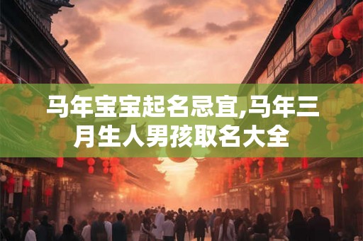 马年宝宝起名忌宜,马年三月生人男孩取名大全