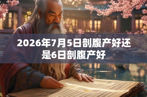 2026年7月5日剖腹产好还是6日剖腹产好 2026年7月5日剖腹产好还是6日剖腹产好