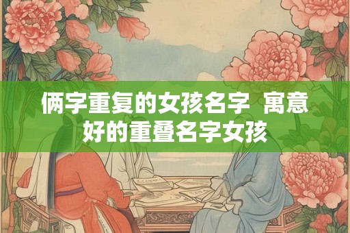 俩字重复的女孩名字  寓意好的重叠名字女孩