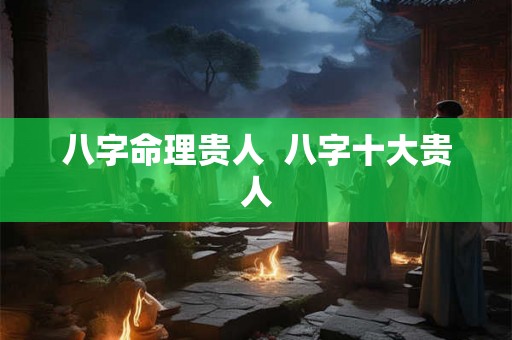 八字命理贵人  八字十大贵人