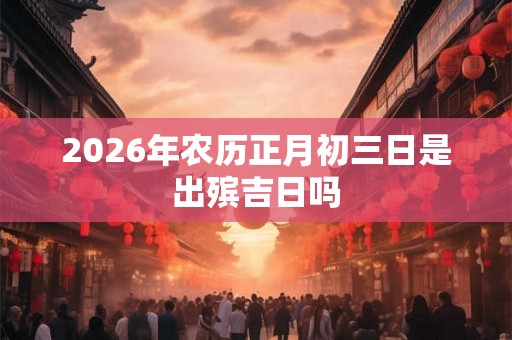 2026年农历正月初三日是出殡吉日吗