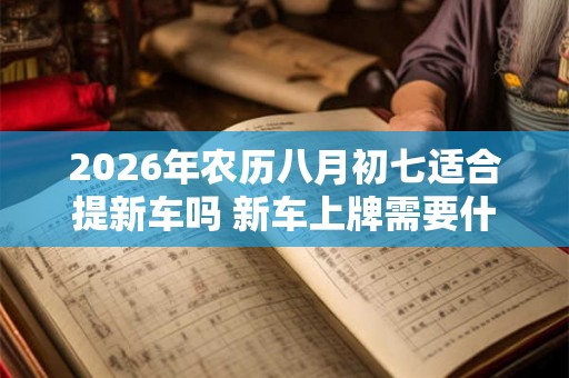 2026年农历八月初七适合提新车吗 新车上牌需要什么资料