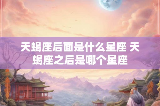 天蝎座后面是什么星座 天蝎座之后是哪个星座