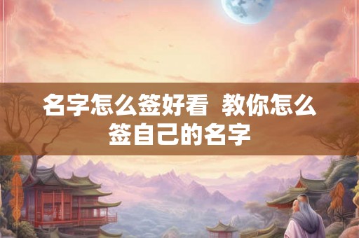 名字怎么签好看 教你怎么签自己的名字 名字怎么签好看 教你怎么签自己的名字
