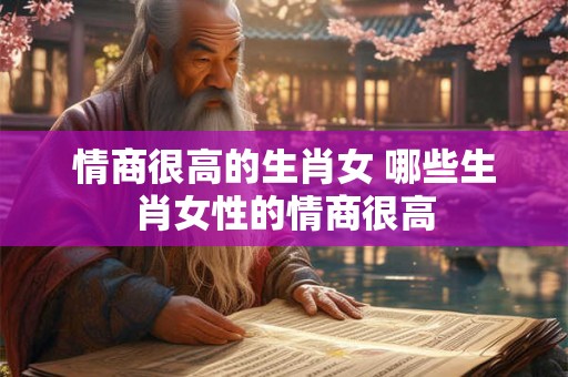 情商很高的生肖女 哪些生肖女性的情商很高