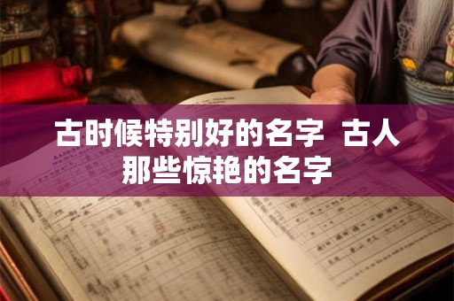 古时候特别好的名字  古人那些惊艳的名字