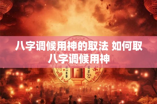 八字调候用神的取法 如何取八字调候用神