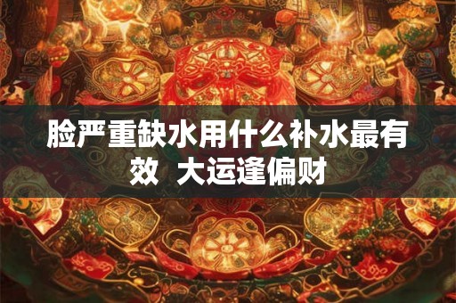 脸严重缺水用什么补水最有效  大运逢偏财