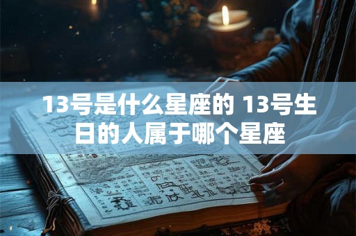 13号是什么星座的 13号生日的人属于哪个星座 13号是什么星座的 13号生日的人属于哪个星座