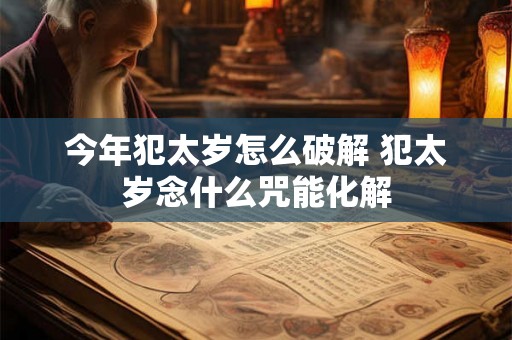 今年犯太岁怎么破解 犯太岁念什么咒能化解