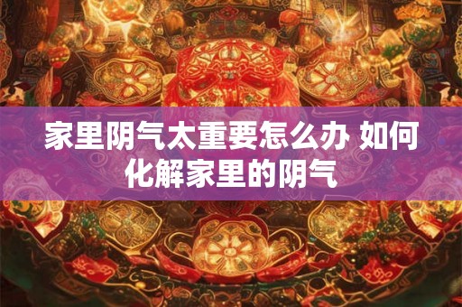 家里阴气太重要怎么办 如何化解家里的阴气