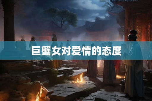 巨蟹女对爱情的态度 巨蟹女对爱情的态度