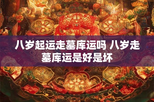 八岁起运走墓库运吗 八岁走墓库运是好是坏