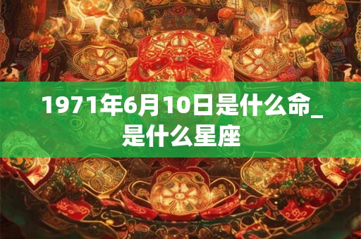 1971年6月10日是什么命_是什么星座