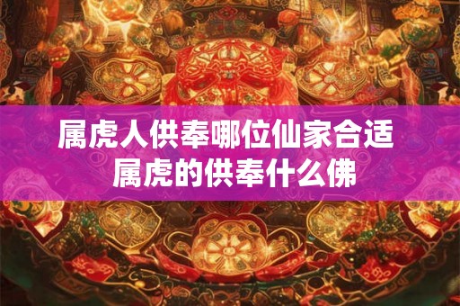 属虎人供奉哪位仙家合适  属虎的供奉什么佛