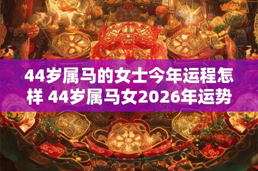 44岁属马的女士今年运程怎样 44岁属马女2026年运势 44岁属马的女士今年运程怎样 44岁属马女2026年运势