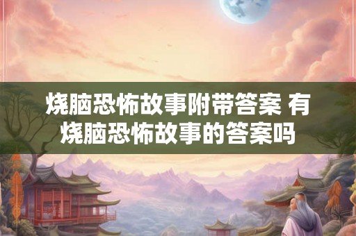 烧脑恐怖故事附带答案 有烧脑恐怖故事的答案吗 烧脑恐怖故事附带答案 有烧脑恐怖故事的答案吗