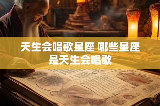 天生会唱歌星座 哪些星座是天生会唱歌