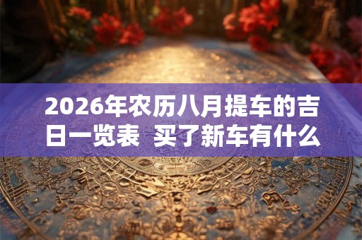 2026年农历八月提车的吉日一览表  买了新车有什么讲究