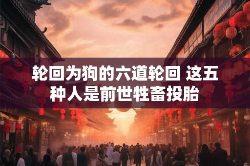 轮回为狗的六道轮回 这五种人是前世牲畜投胎
