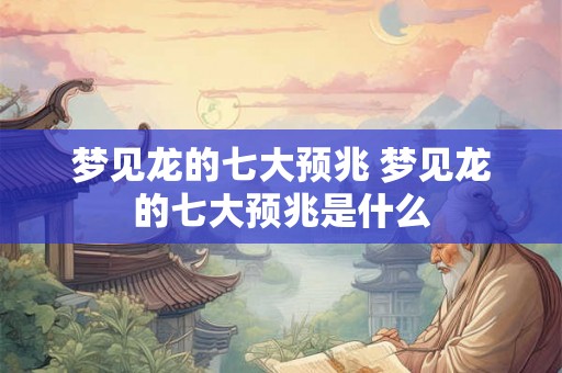 梦见龙的七大预兆 梦见龙的七大预兆是什么