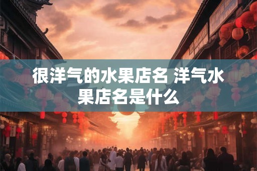很洋气的水果店名 洋气水果店名是什么
