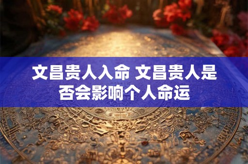 文昌贵人入命 文昌贵人是否会影响个人命运