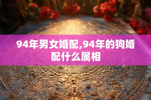 94年男女婚配,94年的狗婚配什么属相