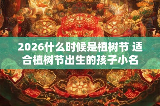2026什么时候是植树节 适合植树节出生的孩子小名