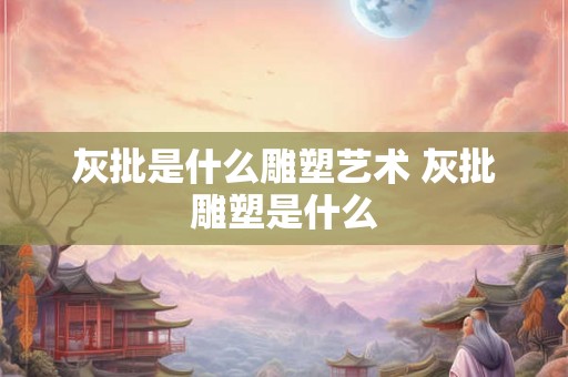 灰批是什么雕塑艺术 灰批雕塑是什么