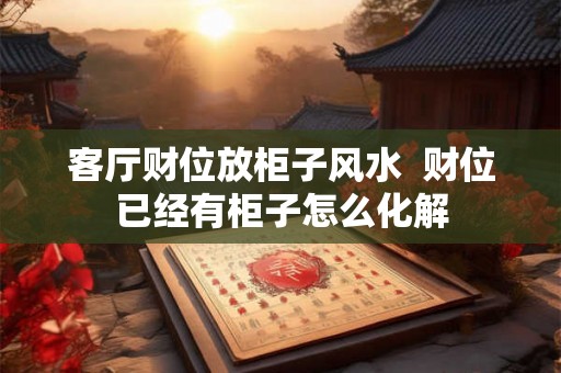 客厅财位放柜子风水  财位已经有柜子怎么化解