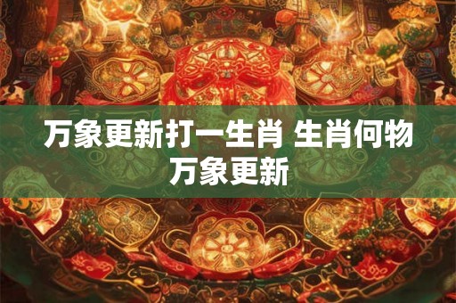 万象更新打一生肖 生肖何物万象更新 万象更新打一生肖 生肖何物万象更新
