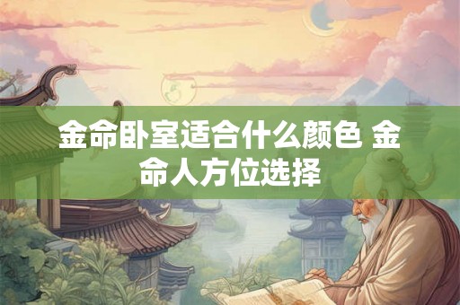 金命卧室适合什么颜色 金命人方位选择 金命卧室适合什么颜色 金命人方位选择