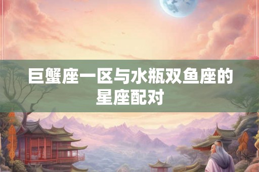 巨蟹座一区与水瓶双鱼座的星座配对 巨蟹座一区与水瓶双鱼座的星座配对