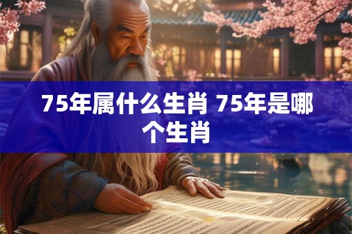 75年属什么生肖 75年是哪个生肖