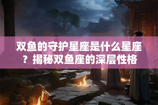 双鱼的守护星座是什么星座？揭秘双鱼座的深层性格