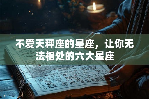 不爱天秤座的星座,让你无法相处的六大星座 不爱天秤座的星座,让你无法相处的六大星座