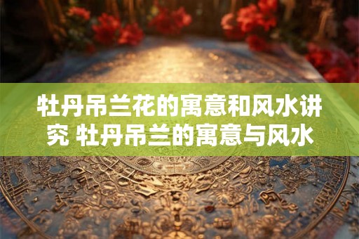 牡丹吊兰花的寓意和风水讲究 牡丹吊兰的寓意与风水