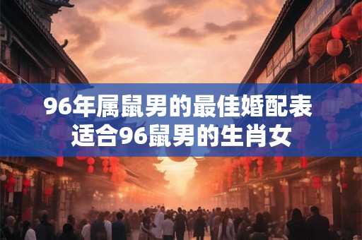 96年属鼠男的最佳婚配表 适合96鼠男的生肖女