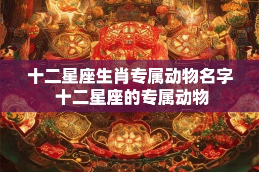十二星座生肖专属动物名字 十二星座的专属动物