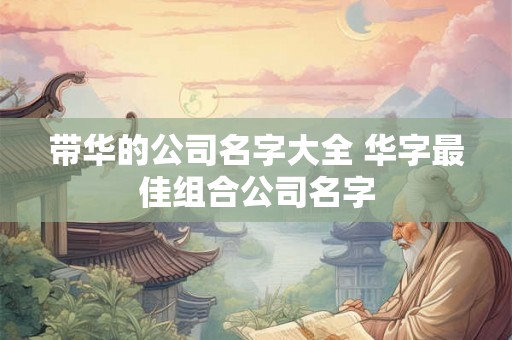 带华的公司名字大全 华字最佳组合公司名字