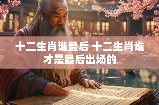 十二生肖谁最后 十二生肖谁才是最后出场的
