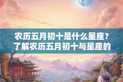 农历五月初十是什么星座？了解农历五月初十与星座的对应关系
