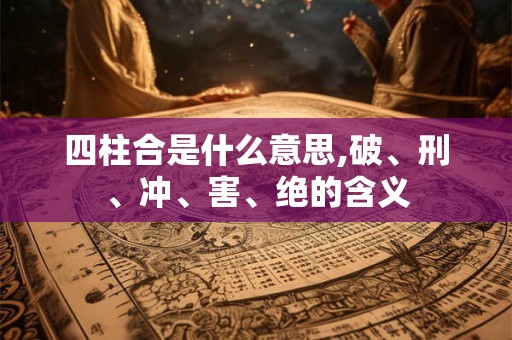 四柱合是什么意思,破、刑、冲、害、绝的含义