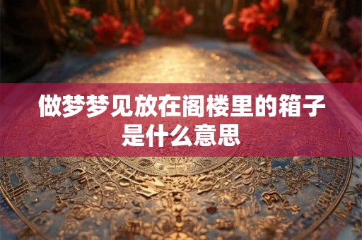 做梦梦见放在阁楼里的箱子是什么意思