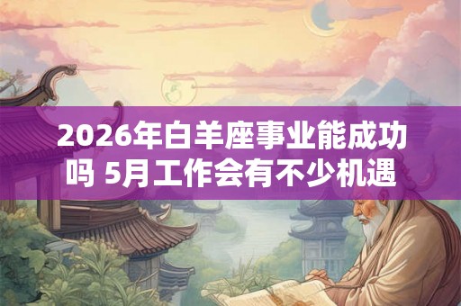 2026年白羊座事业能成功吗 5月工作会有不少机遇