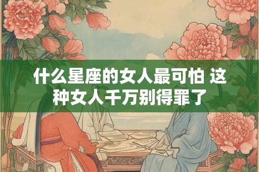 什么星座的女人最可怕 这种女人千万别得罪了
