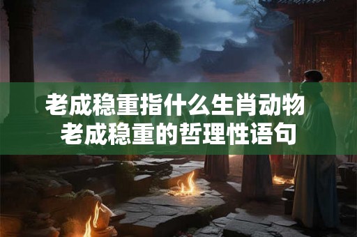 老成稳重指什么生肖动物 老成稳重的哲理性语句 老成稳重指什么生肖动物 老成稳重的哲理性语句
