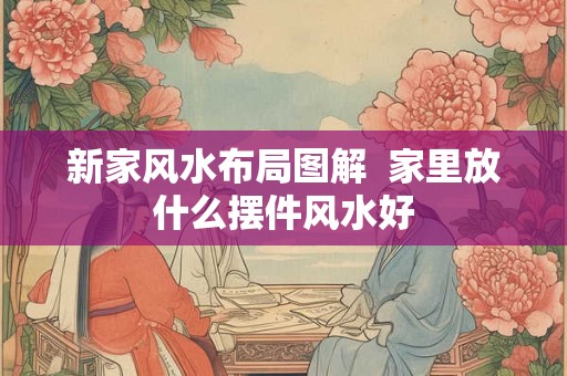 新家风水布局图解  家里放什么摆件风水好