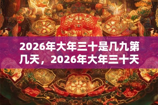 2026年大年三十是几九第几天,2026年大年三十天气怎么样? 2026年大年三十是几九第几天,2026年大年三十天气怎么样?